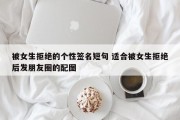 被女生拒绝的个性签名短句 适合被女生拒绝后发朋友圈的配图