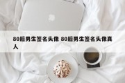 80后男生签名头像 80后男生签名头像真人