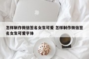 怎样制作微信签名女生可爱 怎样制作微信签名女生可爱字体